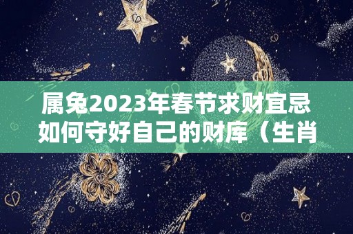 属兔2023年春节求财宜忌如何守好自己的财库（生肖兔在2023年的运势以及注意月份）