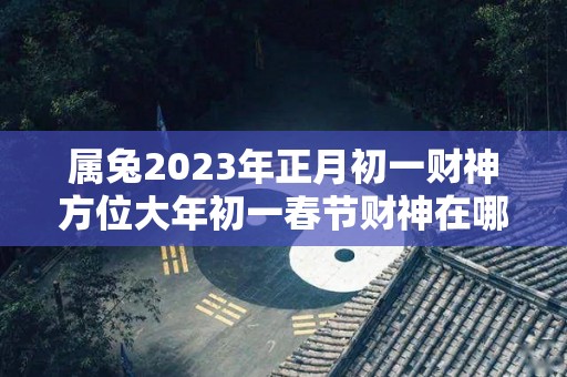 属兔2023年正月初一财神方位大年初一春节财神在哪方（属兔正月初三）