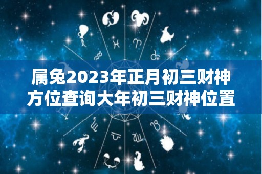 属兔2023年正月初三财神方位查询大年初三财神位置（正月初三破财）