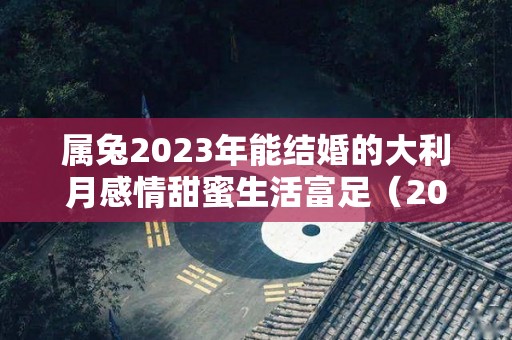 属兔2023年能结婚的大利月感情甜蜜生活富足（2023年属兔的可以结婚吗）