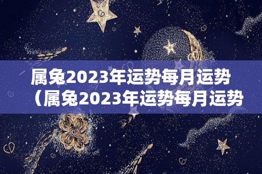 属兔2023年运势每月运势（属兔2023年运势每月运势及运程）