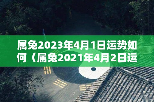 属兔2023年4月1日运势如何（属兔2021年4月2日运势）