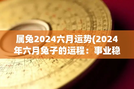 属兔2024六月运势(2024年六月兔子的运程：事业稳定，财运亨通)