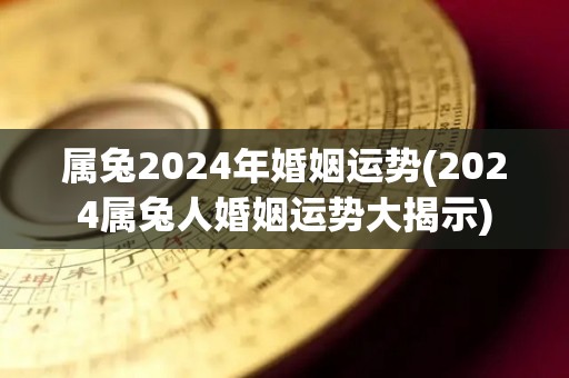 属兔2024年婚姻运势(2024属兔人婚姻运势大揭示)