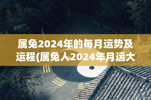 属兔2024年的每月运势及运程(属兔人2024年月运大揭密：一年事业开创之年，财富与健康齐升！)