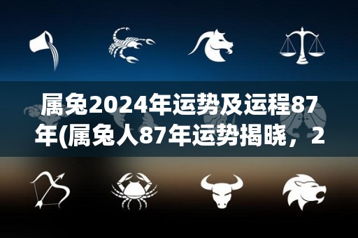 属兔2024年运势及运程87年(属兔人87年运势揭晓，2024年财运旺盛)