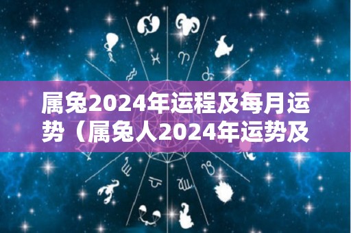 属兔2024年运程及每月运势（属兔人2024年运势及财运）