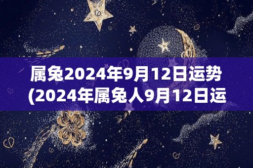 属兔2024年9月12日运势(2024年属兔人9月12日运势解读)