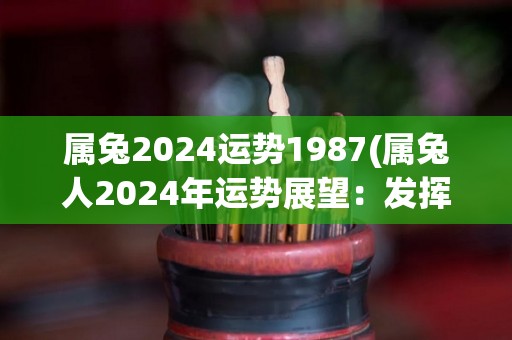 属兔2024运势1987(属兔人2024年运势展望：发挥个人优势获得成功)