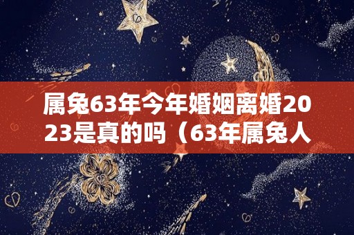 属兔63年今年婚姻离婚2023是真的吗（63年属兔人的婚姻状况）