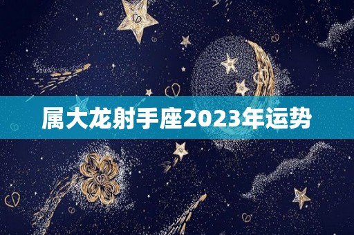 属大龙射手座2023年运势