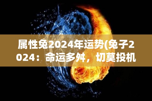 属性兔2024年运势(兔子2024：命运多舛，切莫投机取巧)