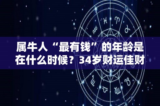 属牛人“最有钱”的年龄是在什么时候？34岁财运佳财神青睐（属牛人运气最好的年龄）