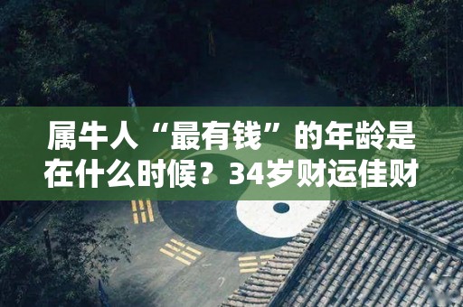 属牛人“最有钱”的年龄是在什么时候？34岁财运佳财神青睐（属牛的多少岁发财）