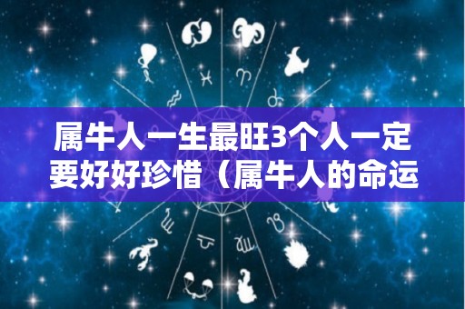 属牛人一生最旺3个人一定要好好珍惜（属牛人的命运如何属牛的人终身命运）