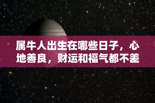 属牛人出生在哪些日子，心地善良，财运和福气都不差（属牛出生在什么日子一世好命）