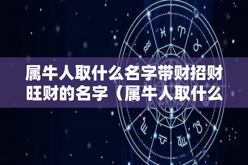 属牛人取什么名字带财招财旺财的名字（属牛人取什么名字带财招财旺财的名字女孩）