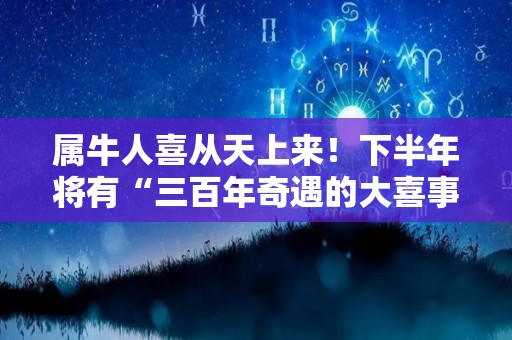 属牛人喜从天上来！下半年将有“三百年奇遇的大喜事”（2021年属牛人有喜事吗）