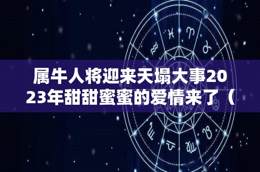 属牛人将迎来天塌大事2023年甜甜蜜蜜的爱情来了（属牛2023年运势及运程详解）