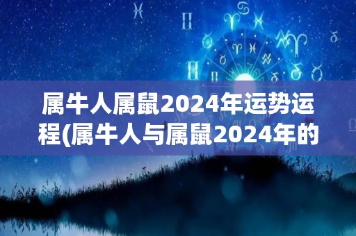 属牛人属鼠2024年运势运程(属牛人与属鼠2024年的运程预测)