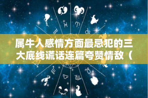 属牛人感情方面最忌犯的三大底线谎话连篇夸赞情敌（属牛人的感情怎么样）