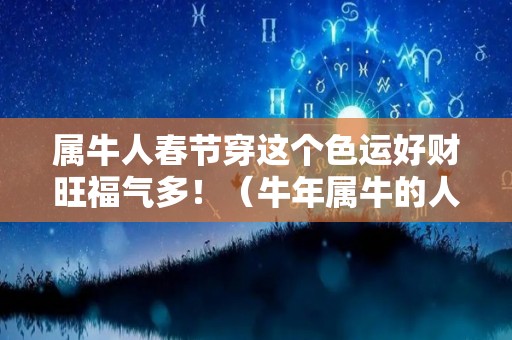 属牛人春节穿这个色运好财旺福气多！（牛年属牛的人应该穿什么颜色的衣服）