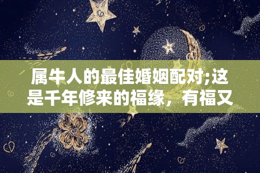 属牛人的最佳婚姻配对;这是千年修来的福缘，有福又有财？（属牛人的最佳婚姻配偶?准到你尖叫）