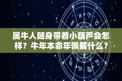 属牛人随身带着小葫芦会怎样？牛年本命年佩戴什么？（属牛人适合戴葫芦吗）