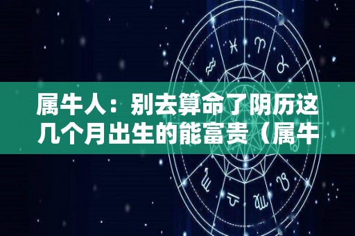 属牛人：别去算命了阴历这几个月出生的能富贵（属牛的人几月出生好阴历）