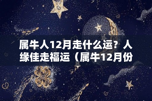 属牛人12月走什么运？人缘佳走福运（属牛12月份的运气）