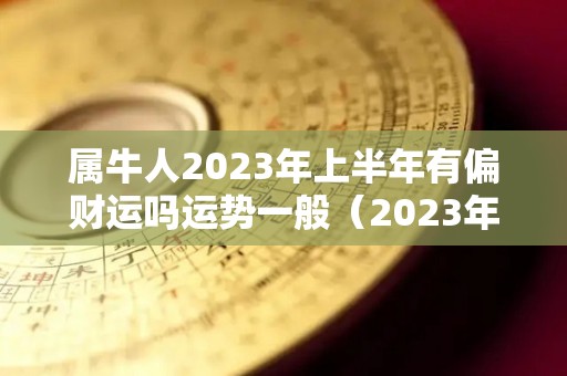 属牛人2023年上半年有偏财运吗运势一般（2023年属牛人的财运如何）