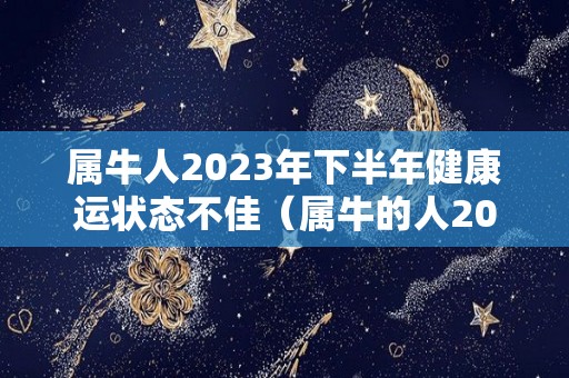 属牛人2023年下半年健康运状态不佳（属牛的人2023年运程）