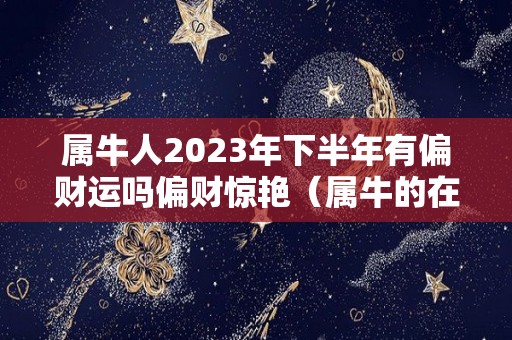 属牛人2023年下半年有偏财运吗偏财惊艳（属牛的在2023年的运气）