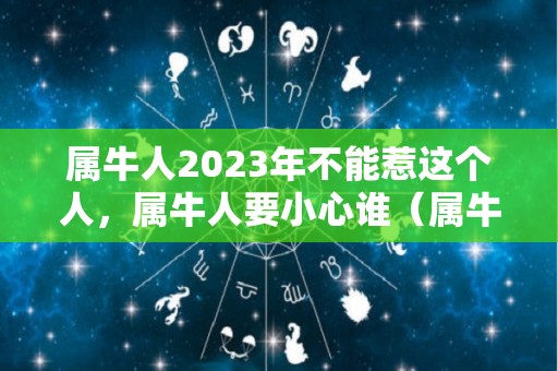 属牛人2023年不能惹这个人，属牛人要小心谁（属牛在2023年运气如何）