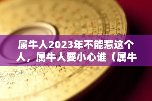 属牛人2023年不能惹这个人，属牛人要小心谁（属牛 2023）