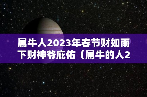 属牛人2023年春节财如雨下财神爷庇佑（属牛的人2023年）