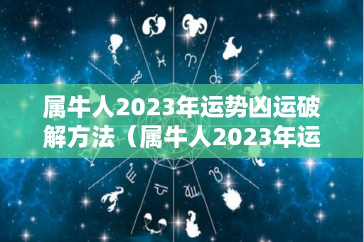 属牛人2023年运势凶运破解方法（属牛人2023年运势凶运破解方法详解）