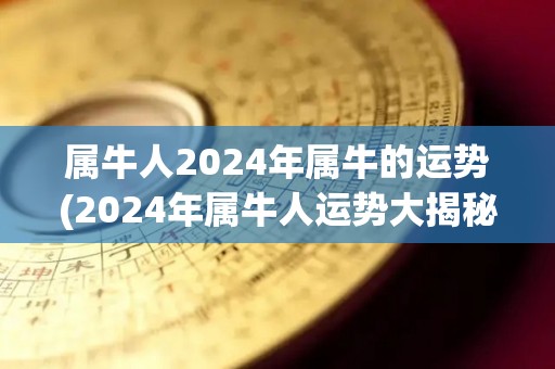 属牛人2024年属牛的运势(2024年属牛人运势大揭秘)