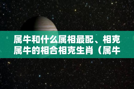 属牛和什么属相最配、相克属牛的相合相克生肖（属牛的和什么属相相冲,相害,相克）