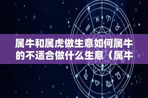 属牛和属虎做生意如何属牛的不适合做什么生意（属牛和属虎做生意怎样）