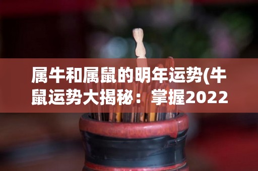 属牛和属鼠的明年运势(牛鼠运势大揭秘：掌握2022年财富和健康攻略！)