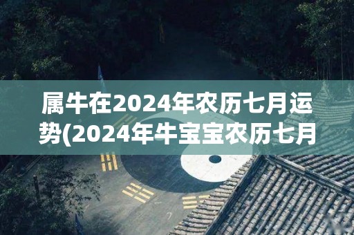 属牛在2024年农历七月运势(2024年牛宝宝农历七月运势大揭秘)