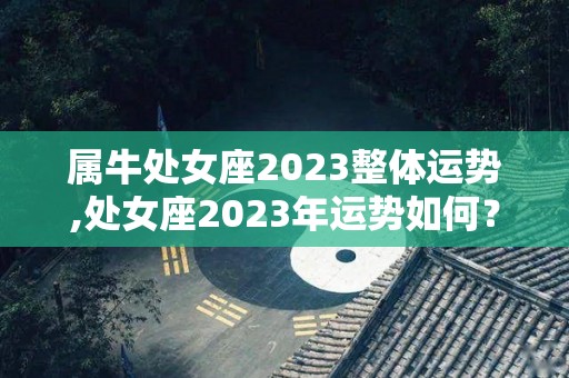 属牛处女座2023整体运势,处女座2023年运势如何？