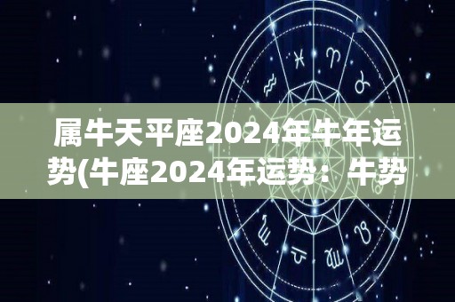 属牛天平座2024年牛年运势(牛座2024年运势：牛势如虹，财源滚滚，爱情美满！)