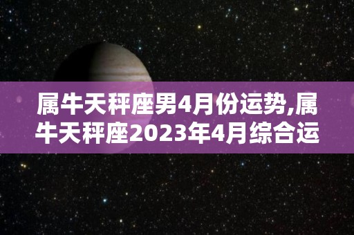 属牛天秤座男4月份运势,属牛天秤座2023年4月综合运势