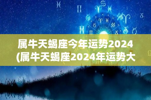 属牛天蝎座今年运势2024(属牛天蝎座2024年运势大好，事业爱情双丰收！)