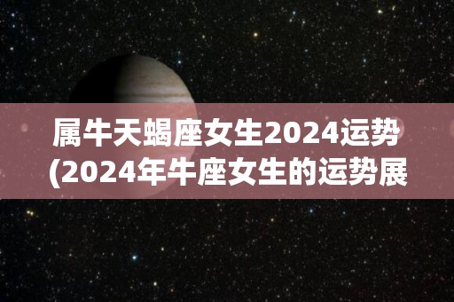 属牛天蝎座女生2024运势(2024年牛座女生的运势展望)