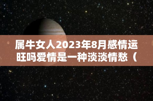 属牛女人2023年8月感情运旺吗爱情是一种淡淡情愁（2023年属牛女适合结婚吗）