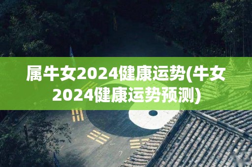 属牛女2024健康运势(牛女2024健康运势预测)