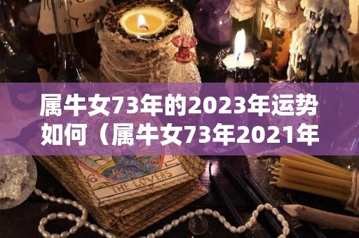 属牛女73年的2023年运势如何（属牛女73年2021年运势及运程每月运程）